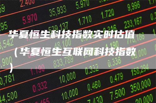 华夏恒生科技指数实时估值（华夏恒生互联网科技指数）