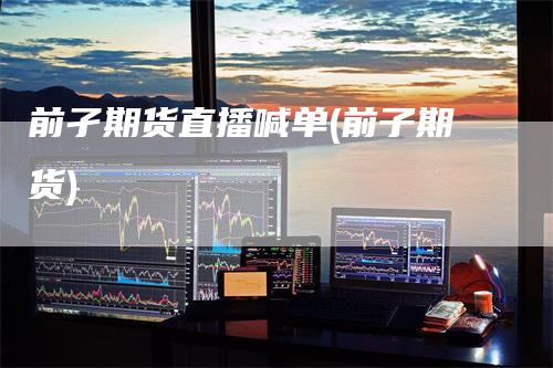 前孑期货直播喊单(前子期货)