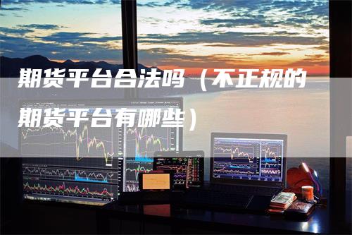 期货平台合法吗（不正规的期货平台有哪些）