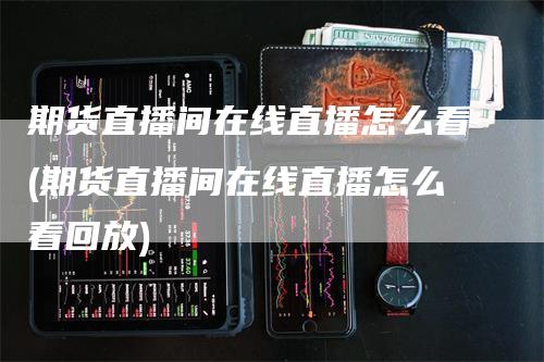 期货直播间在线直播怎么看(期货直播间在线直播怎么看回放)