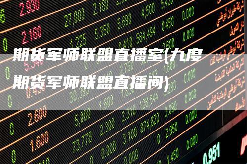 期货军师联盟直播室(九度期货军师联盟直播间)