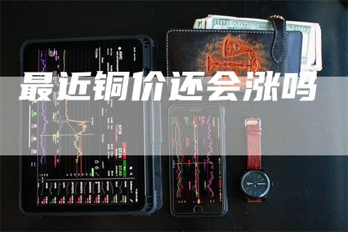 最近铜价还会涨吗