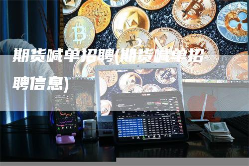 期货喊单招聘(期货喊单招聘信息)