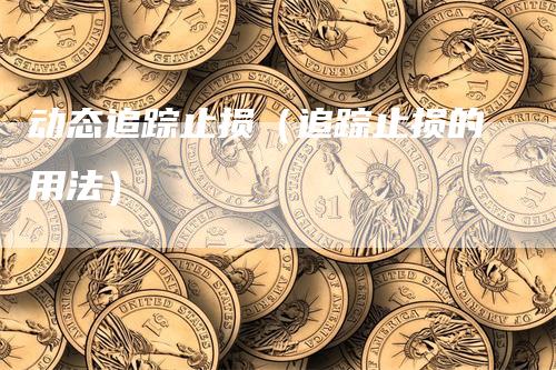 动态追踪止损（追踪止损的用法）