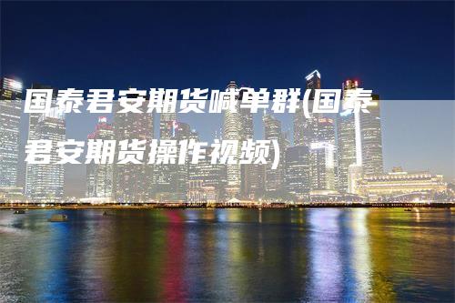 国泰君安期货喊单群(国泰君安期货操作视频)
