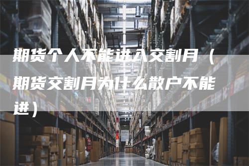 期货个人不能进入交割月（期货交割月为什么散户不能进）
