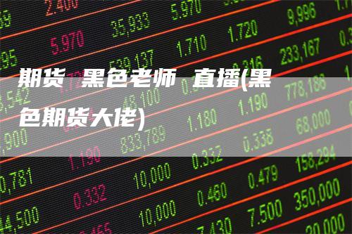 期货 黑色老师 直播(黑色期货大佬)