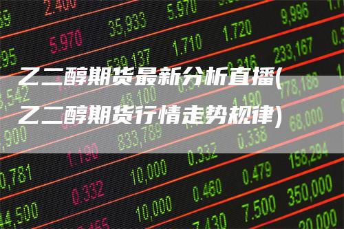 乙二醇期货最新分析直播(乙二醇期货行情走势规律)