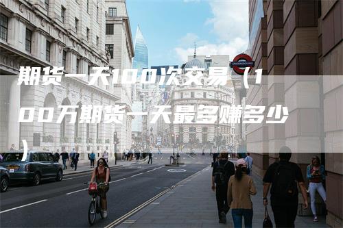 期货一天100次交易（100万期货一天最多赚多少）