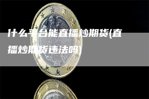 什么平台能直播炒期货(直播炒期货违法吗)