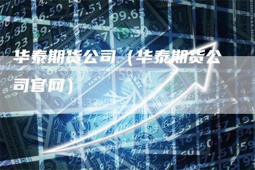 华泰期货公司（华泰期货公司官网）