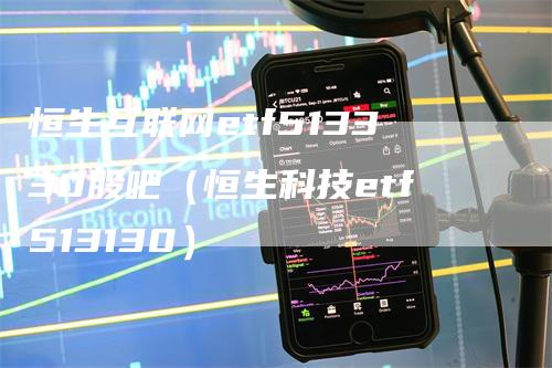 恒生互联网etf513330股吧（恒生科技etf513130）