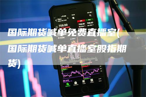 国际期货喊单免费直播室(国际期货喊单直播室股指期货)