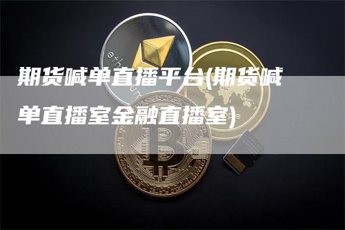 期货喊单直播平台(期货喊单直播室金融直播室)
