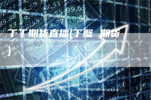 丁丁期货直播(丁蟹 期货)