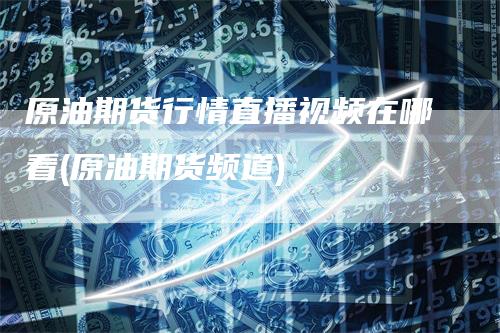 原油期货行情直播视频在哪看(原油期货频道)