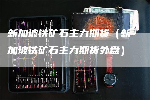 新加坡铁矿石主力期货（新加坡铁矿石主力期货外盘）