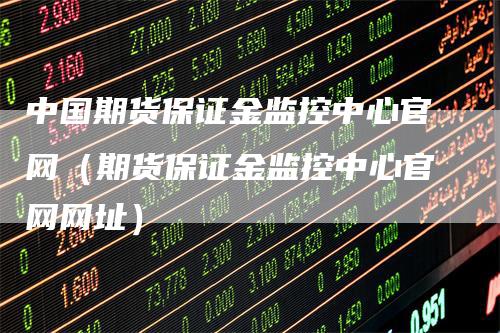 中国期货保证金监控中心官网（期货保证金监控中心官网网址）