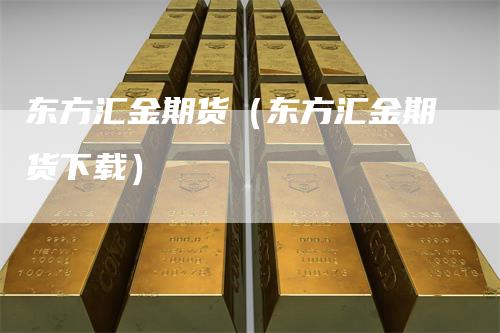 东方汇金期货（东方汇金期货下载）