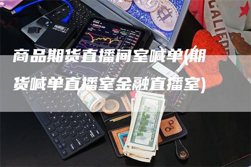 商品期货直播间室喊单(期货喊单直播室金融直播室)