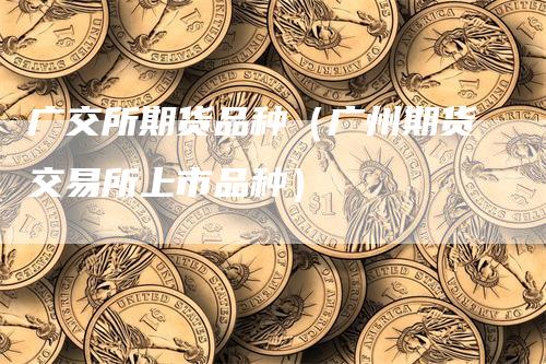 广交所期货品种（广州期货交易所上市品种）