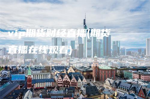 vip期货财经直播(期货直播在线观看)