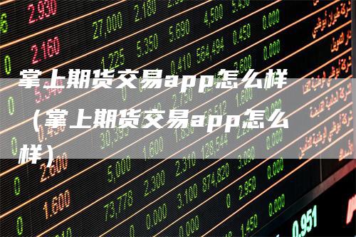 掌上期货交易app怎么样（掌上期货交易app怎么样）