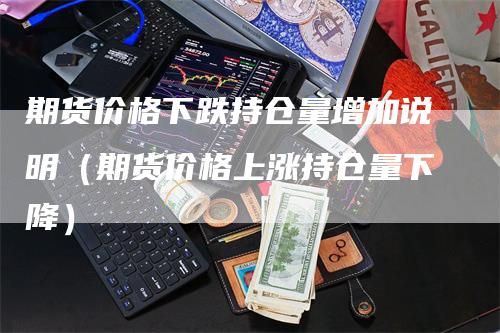 期货价格下跌持仓量增加说明（期货价格上涨持仓量下降）