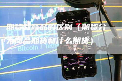 期货和商品的区别（期货分为商品期货和什么期货）