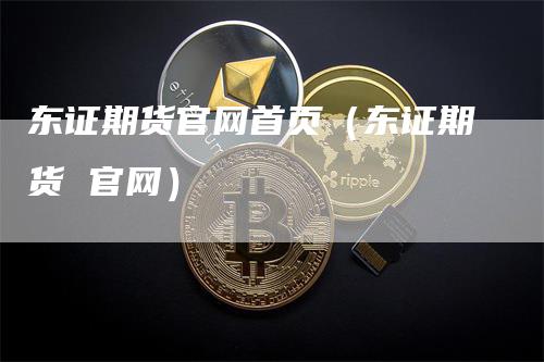东证期货官网首页（东证期货 官网）