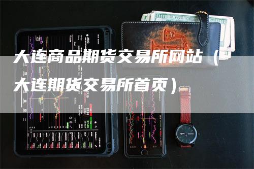 大连商品期货交易所网站（大连期货交易所首页）