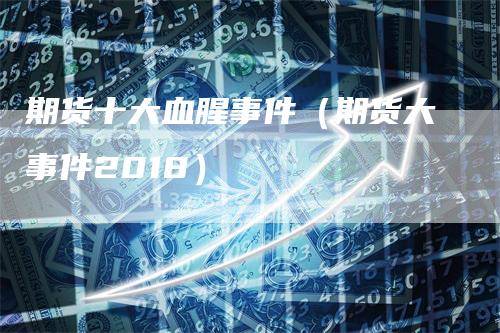 期货十大血腥事件（期货大事件2018）