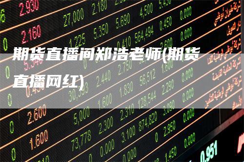 期货直播间郑浩老师(期货直播网红)