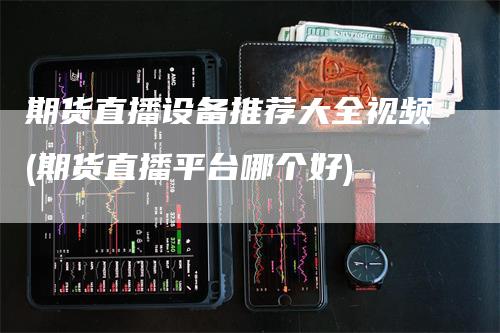 期货直播设备推荐大全视频(期货直播平台哪个好)
