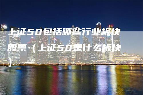 上证50包括哪些行业板块股票（上证50是什么板块）