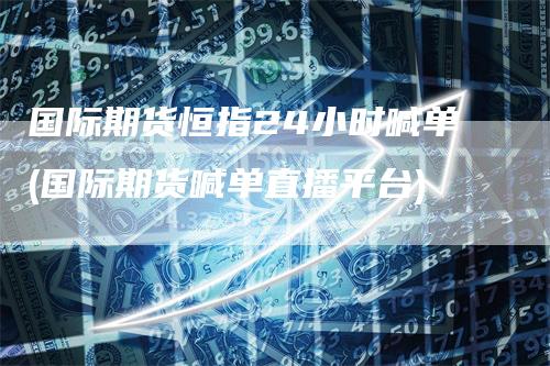 国际期货恒指24小时喊单(国际期货喊单直播平台)