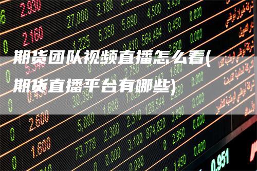 期货团队视频直播怎么看(期货直播平台有哪些)