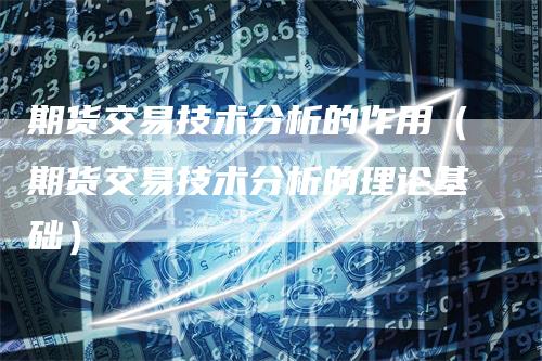 期货交易技术分析的作用（期货交易技术分析的理论基础）