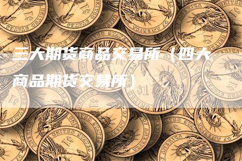 三大期货商品交易所（四大商品期货交易所）