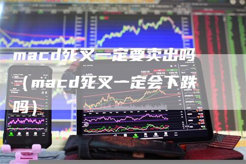 macd死叉一定要卖出吗（macd死叉一定会下跌吗）
