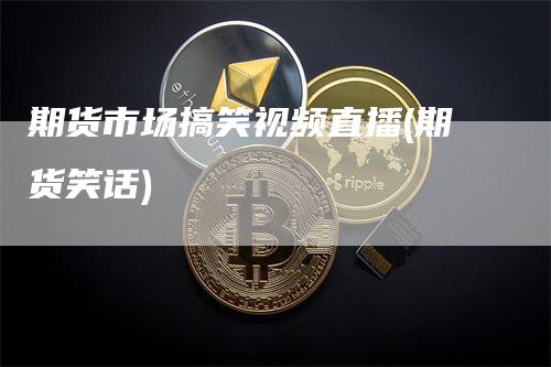 期货市场搞笑视频直播(期货笑话)