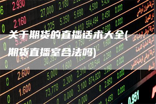 关于期货的直播话术大全(期货直播室合法吗)