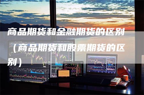 商品期货和金融期货的区别（商品期货和股票期货的区别）