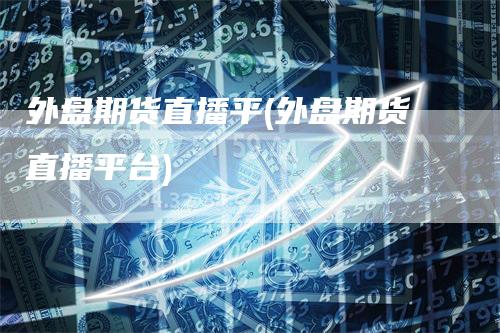 外盘期货直播平(外盘期货直播平台)