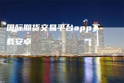 国际期货交易平台app下载安卓