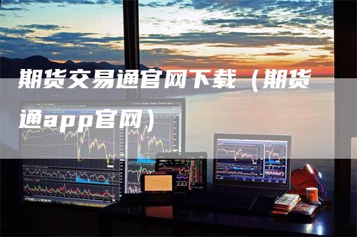 期货交易通官网下载（期货通app官网）