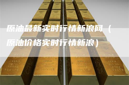 原油最新实时行情新浪网（原油价格实时行情新浪）