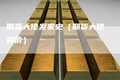 期货大佬发家史（期货大佬身价）