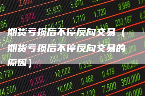 期货亏损后不停反向交易（期货亏损后不停反向交易的原因）