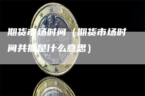 期货市场时间（期货市场时间共振是什么意思）
